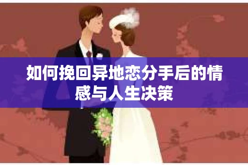 如何挽回异地恋分手后的情感与人生决策