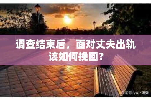 调查结束后，面对丈夫出轨该如何挽回？