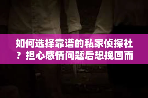 如何选择靠谱的私家侦探社？担心感情问题后想挽回而遭遇江苏女友提分手怎么办？