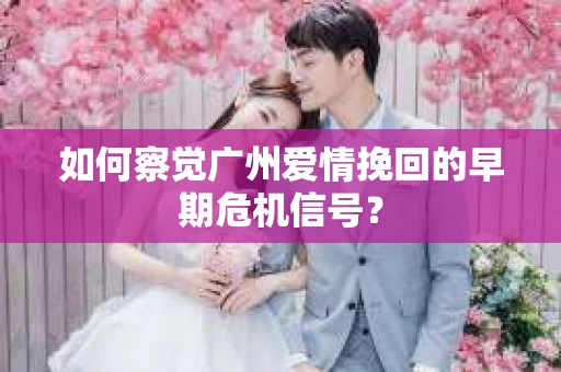 如何察觉广州爱情挽回的早期危机信号？