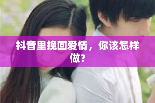 抖音里挽回爱情，你该怎样做？