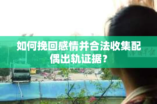 如何挽回感情并合法收集配偶出轨证据？