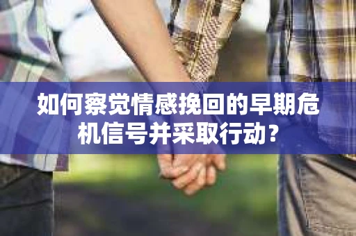 如何察觉情感挽回的早期危机信号并采取行动？