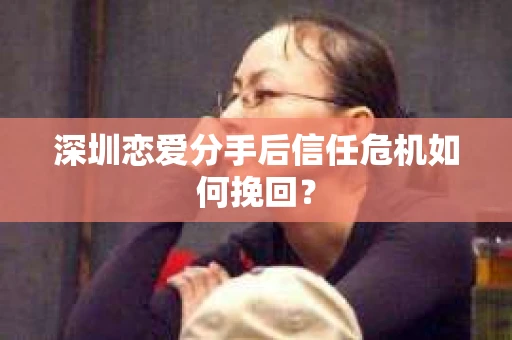 深圳恋爱分手后信任危机如何挽回？