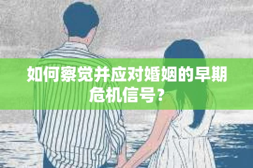 如何察觉并应对婚姻的早期危机信号？
