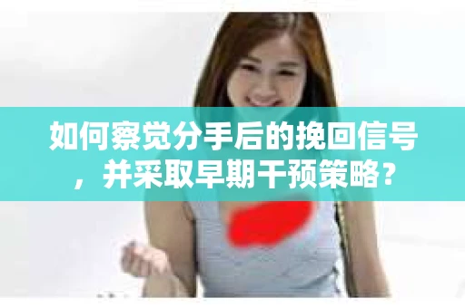 如何察觉分手后的挽回信号，并采取早期干预策略？
