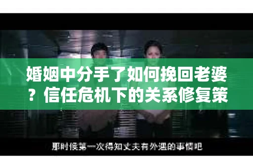 婚姻中分手了如何挽回老婆？信任危机下的关系修复策略