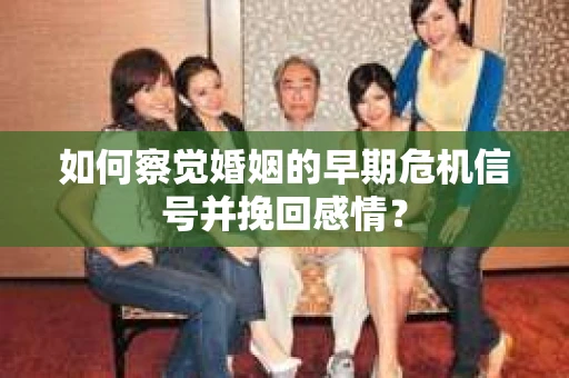 如何察觉婚姻的早期危机信号并挽回感情？
