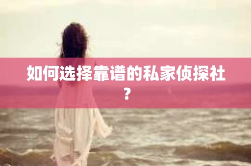 如何选择靠谱的私家侦探社？