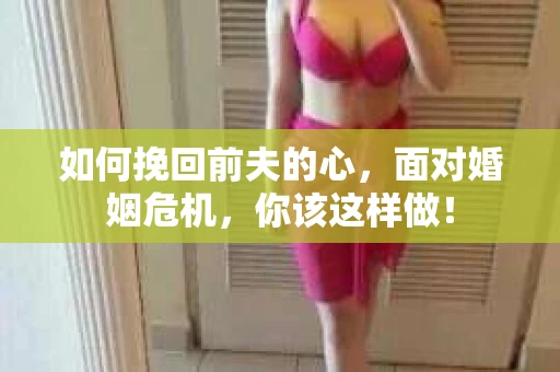 如何挽回前夫的心，面对婚姻危机，你该这样做！