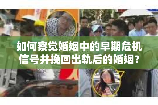 如何察觉婚姻中的早期危机信号并挽回出轨后的婚姻？