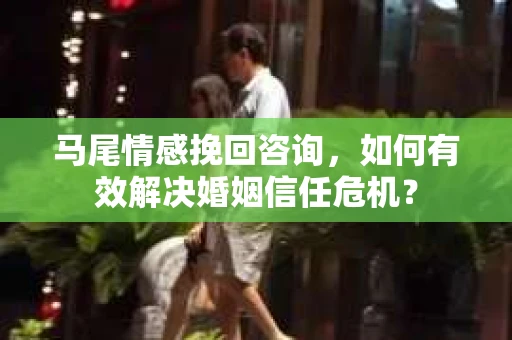 马尾情感挽回咨询，如何有效解决婚姻信任危机？