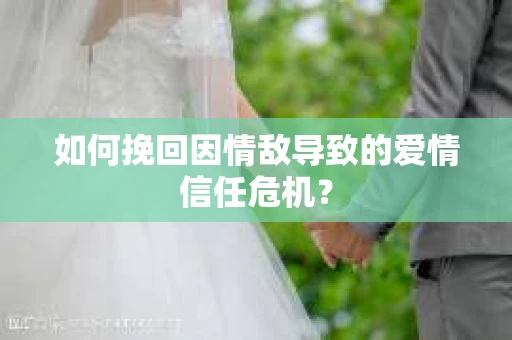 如何挽回因情敌导致的爱情信任危机？