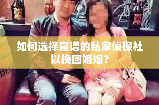 如何选择靠谱的私家侦探社以挽回婚姻？