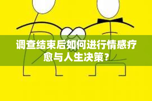 调查结束后如何进行情感疗愈与人生决策? 调查结束后如何进行情感疗愈与人生决策?