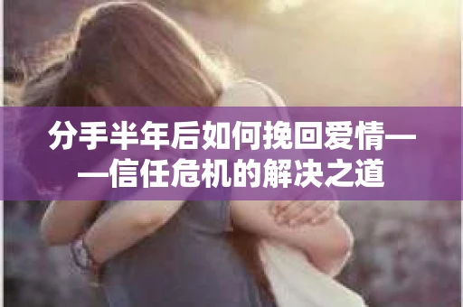 分手半年后如何挽回爱情——信任危机的解决之道