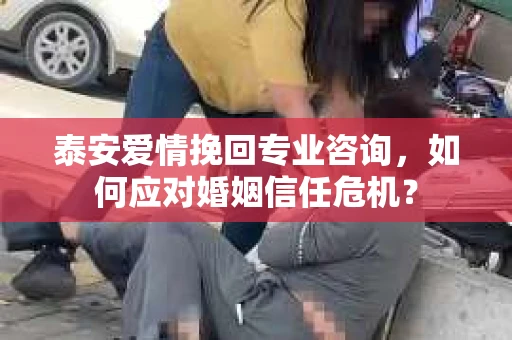 泰安爱情挽回专业咨询，如何应对婚姻信任危机？