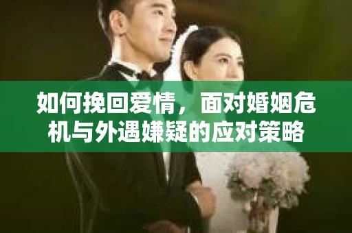 如何挽回爱情，面对婚姻危机与外遇嫌疑的应对策略