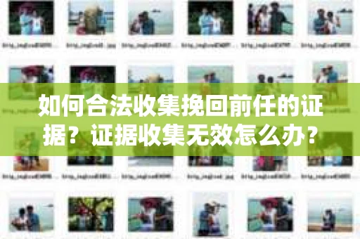 如何合法收集挽回前任的证据？证据收集无效怎么办？