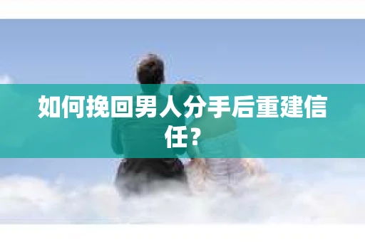 如何挽回男人分手后重建信任？