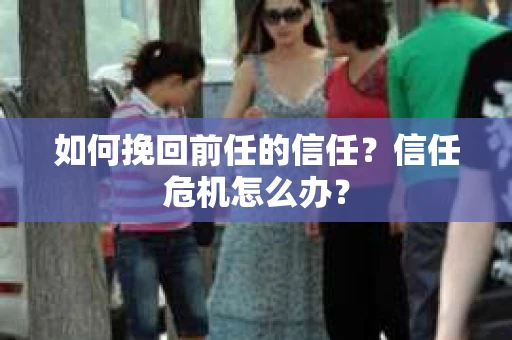如何挽回前任的信任？信任危机怎么办？