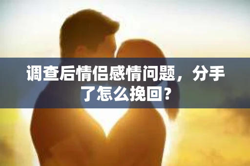 调查后情侣感情问题，分手了怎么挽回？