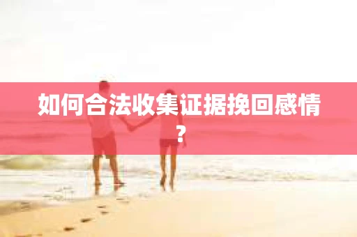 如何合法收集证据挽回感情？
