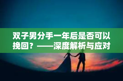 双子男分手一年后是否可以挽回？——深度解析与应对策略