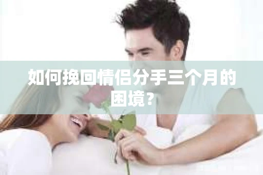 如何挽回情侣分手三个月的困境？