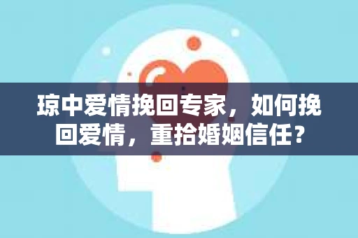 琼中爱情挽回专家，如何挽回爱情，重拾婚姻信任？