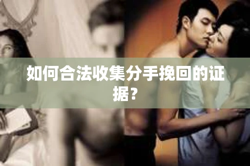 如何合法收集分手挽回的证据？