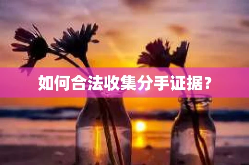 如何合法收集分手证据？