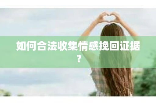 如何合法收集情感挽回证据？