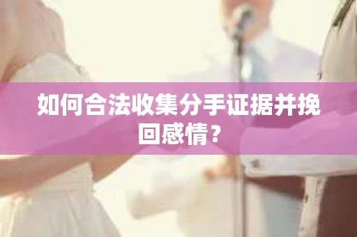 如何合法收集分手证据并挽回感情？
