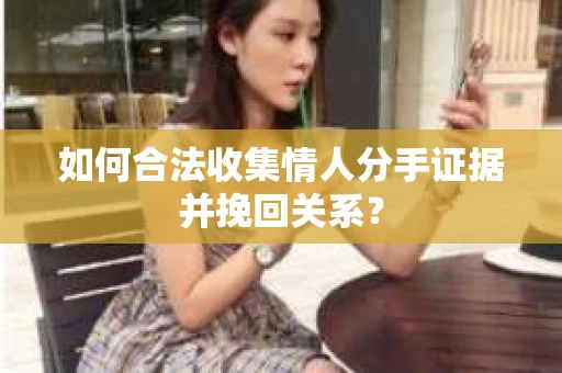 如何合法收集情人分手证据并挽回关系？