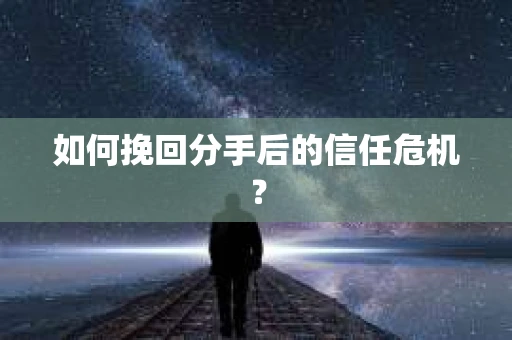 如何挽回分手后的信任危机？