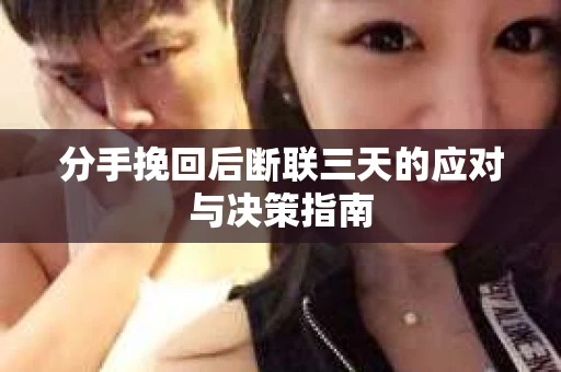 分手挽回后断联三天的应对与决策指南