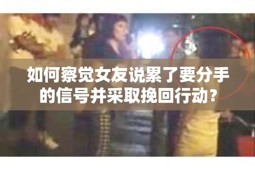 如何察觉女友说累了要分手的信号并采取挽回行动？