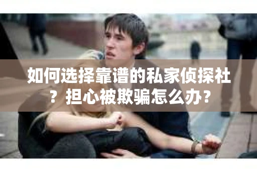 如何选择靠谱的私家侦探社？担心被欺骗怎么办？