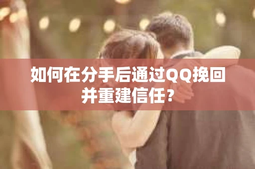 如何在分手后通过QQ挽回并重建信任？